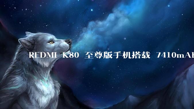 REDMI K80 至尊版手机搭载 7410mAh 电池，此款手机有哪些亮点？