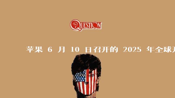 苹果 6 月 10 日召开的 2025 年全球开发者大会「WWDC25」，有哪些值得关注的信息？